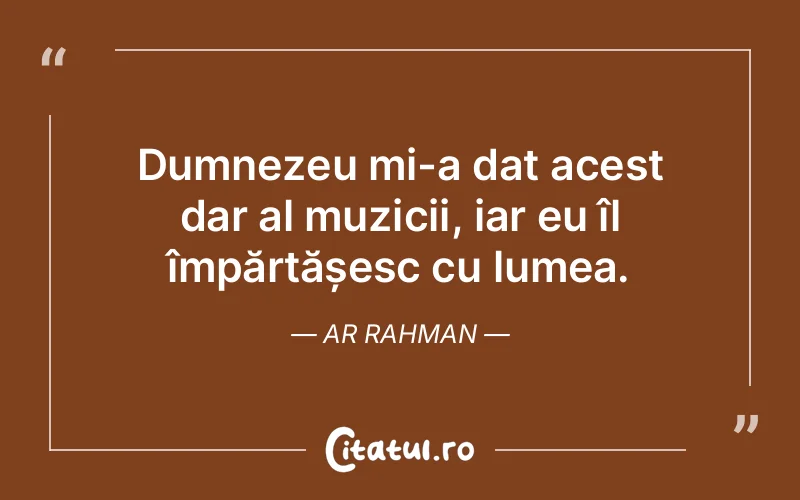 Dumnezeu mi-a dat acest dar al muzicii, iar eu îl împărtășesc cu lumea. AR Rahman