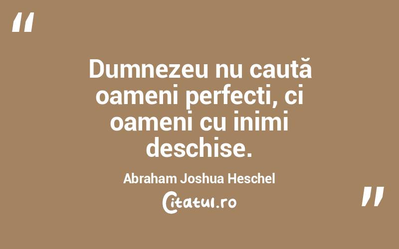 Dumnezeu nu caută oameni perfecți, ci oameni cu inimi deschise. Abraham Joshua Heschel