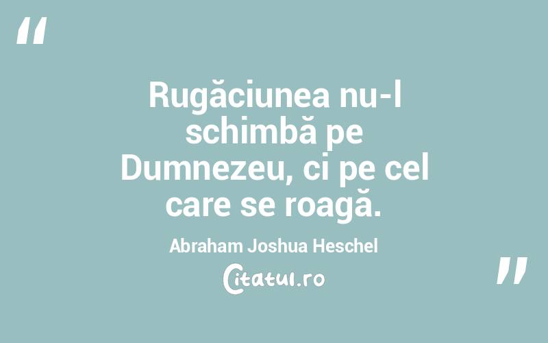 Rugăciunea nu-l schimbă pe Dumnezeu, ci pe cel care se roagă. Abraham Joshua Heschel