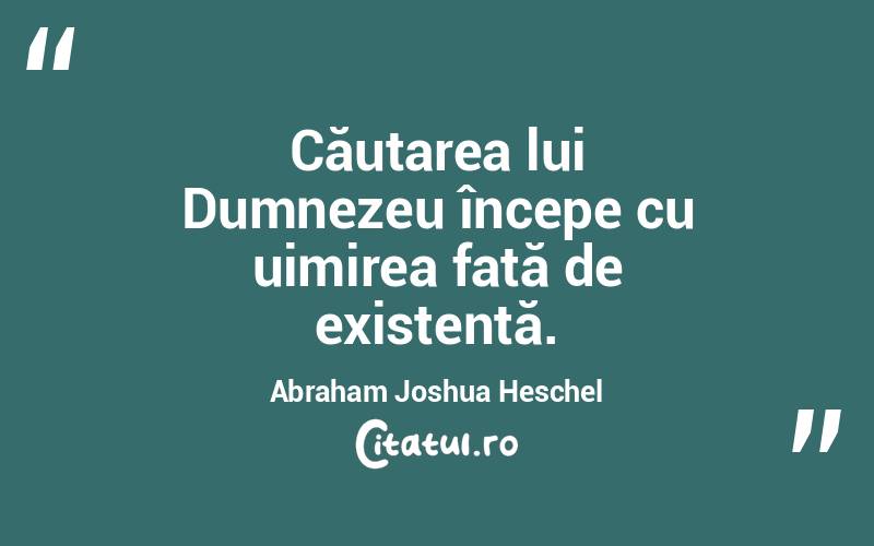 Căutarea lui Dumnezeu începe cu uimirea față de existență. Abraham Joshua Heschel