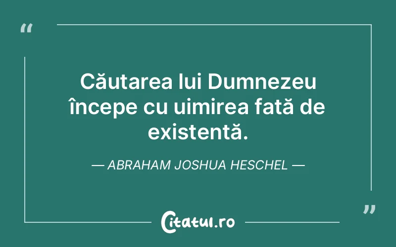 Căutarea lui Dumnezeu începe cu uimirea față de existență. Abraham Joshua Heschel