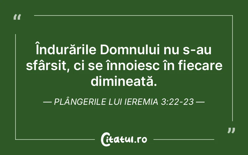 Îndurările Domnului nu s-au sfârșit, ci se înnoiesc în fiecare dimineață. Plângerile lui Ieremia 3:22-23