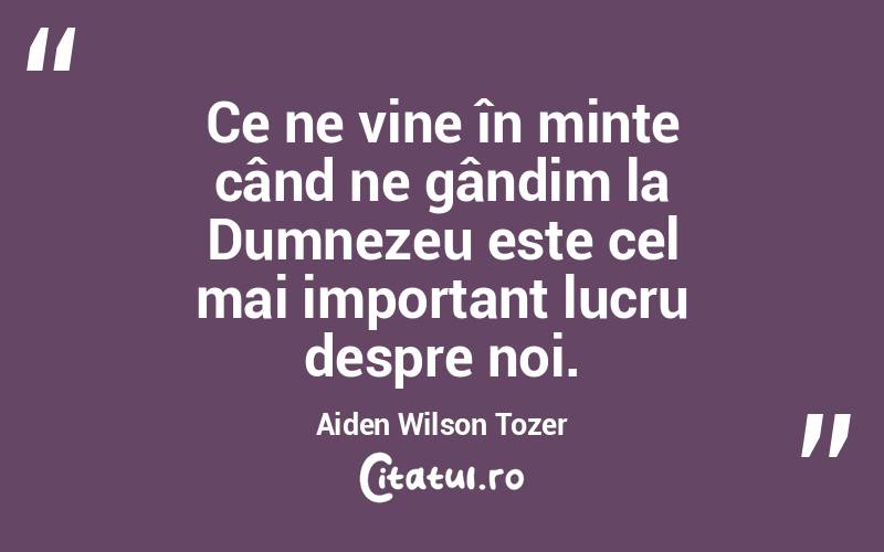 Ce ne vine în minte când ne gândim la Dumnezeu este cel mai important lucru despre noi. Aiden Wilson Tozer