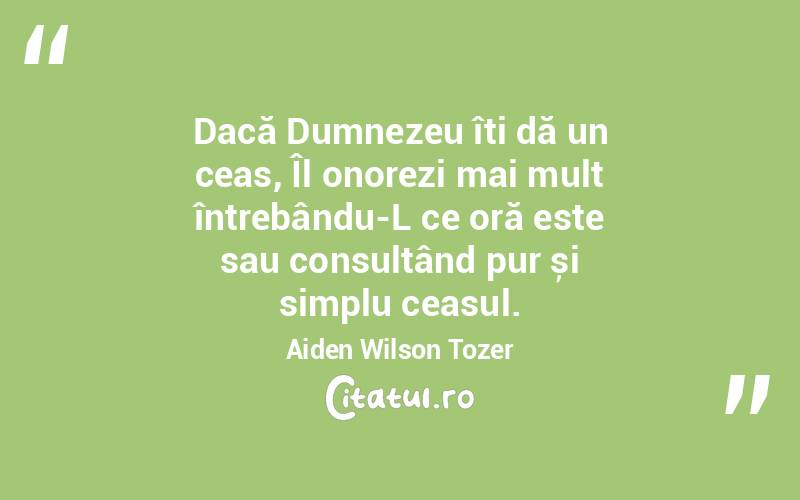 Dacă Dumnezeu îți dă un ceas, Îl onorezi mai mult întrebându-L ce oră este sau consultând pur și simplu ceasul. Aiden Wilson Tozer