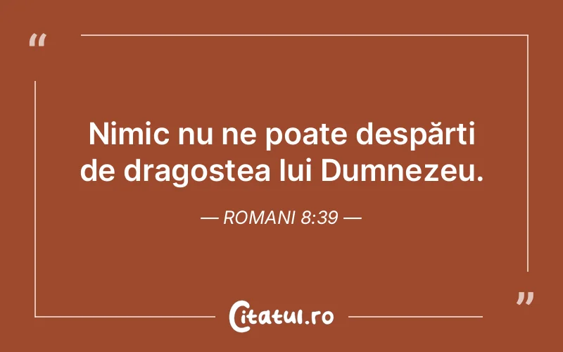 Nimic nu ne poate despărți de dragostea lui Dumnezeu. Romani 8:39
