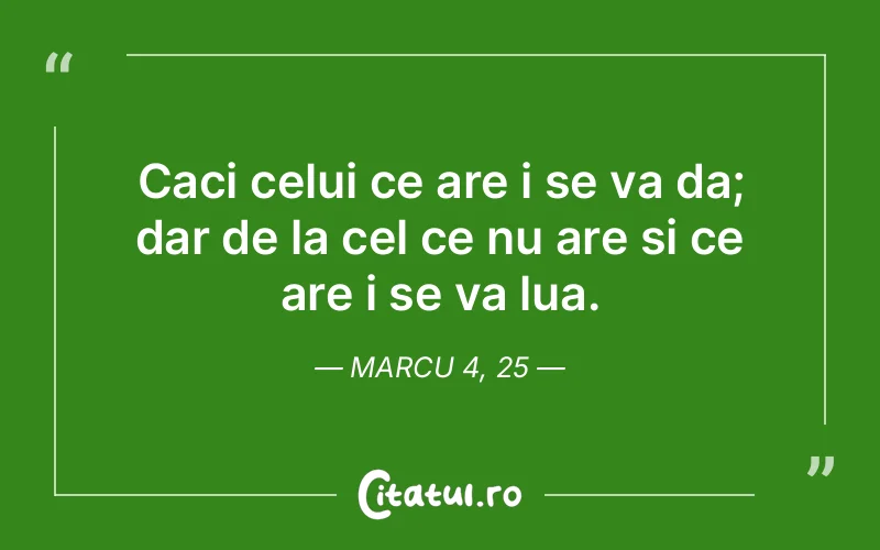 Caci celui ce are i se va da; dar de la cel ce nu are si ce are i se va lua. Marcu 4, 25