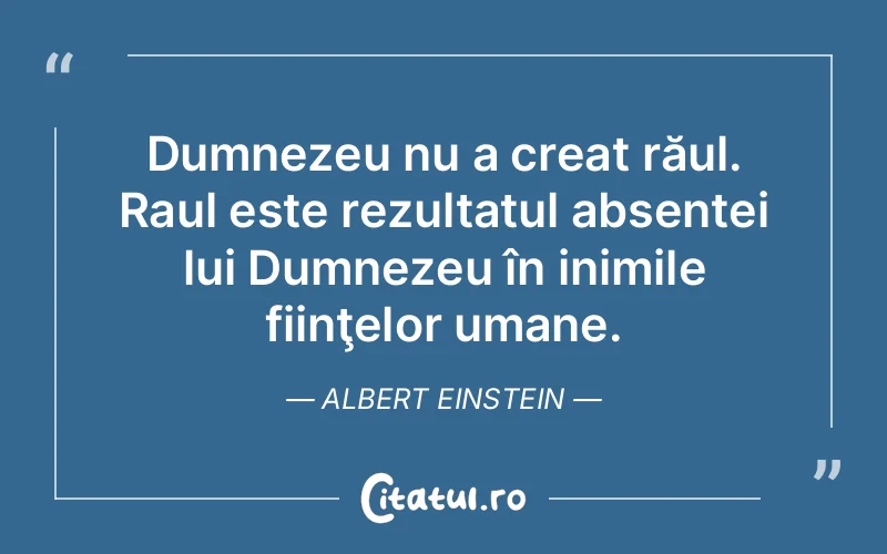 Dumnezeu nu a creat răul. Raul este rezultatul absenței lui Dumnezeu în inimile fiinţelor umane. Albert Einstein