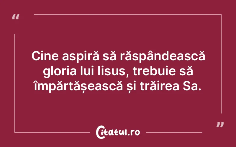 Cine aspiră să răspândească gloria lui Iisus, trebuie să împărtășească și trăirea Sa.