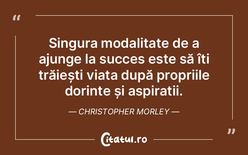 Singura modalitate de a ajunge la succes este să îți trăiești viața după propriile dorințe și aspirații. Christopher Morley