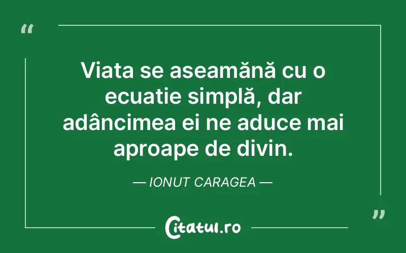 Viața se aseamănă cu o ecuație simplă, dar adâncimea ei ne aduce mai aproape de divin. Ionut Caragea