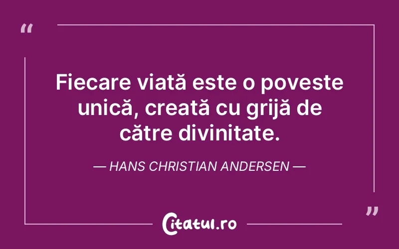 Fiecare viață este o poveste unică, creată cu grijă de către divinitate. Hans Christian Andersen