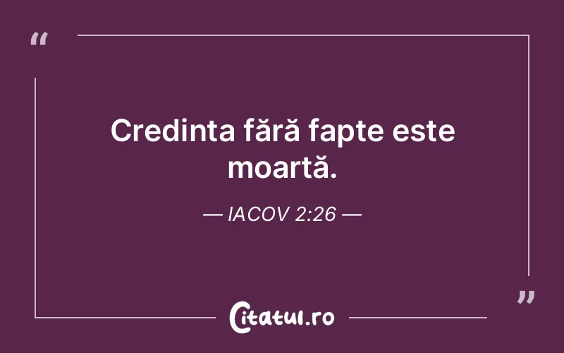 Credința fără fapte este moartă. Iacov 2:26