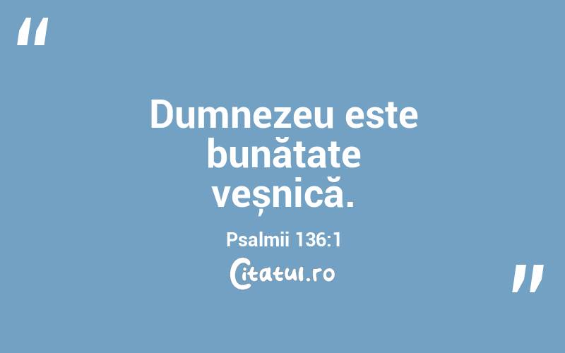Dumnezeu este bunătate veșnică. Psalmii 136:1
