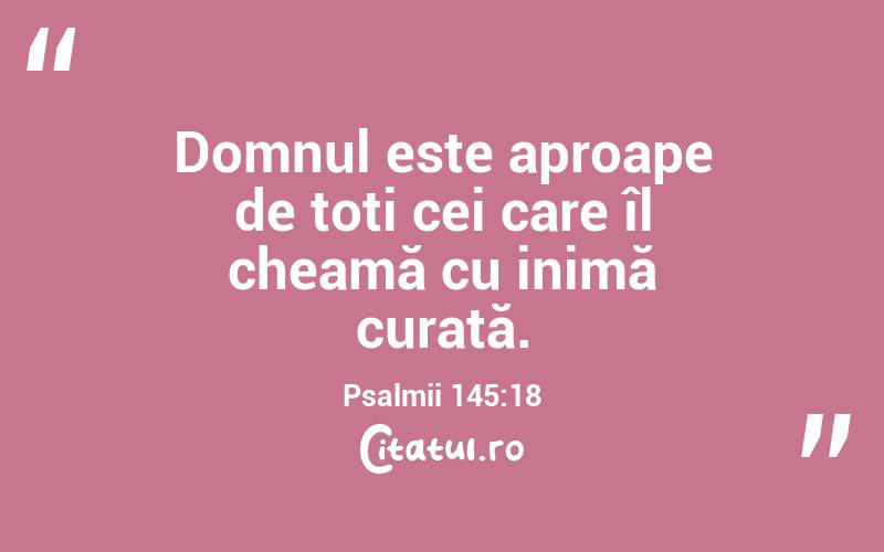 Domnul este aproape de toți cei care îl cheamă cu inimă curată. Psalmii 145:18