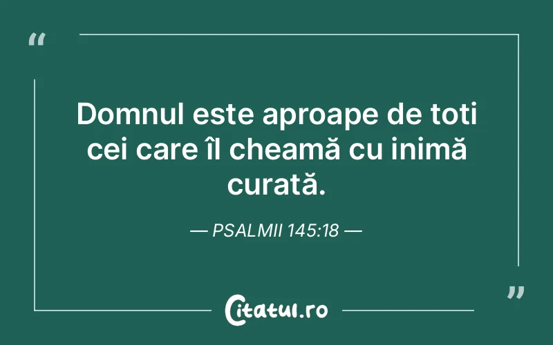 Domnul este aproape de toți cei care îl cheamă cu inimă curată. Psalmii 145:18