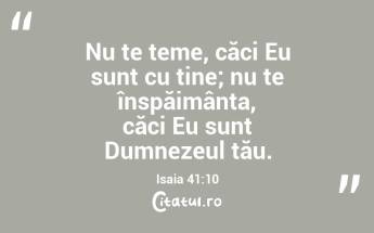 Nu te teme, căci Eu sunt cu tine; nu te înspăimânta, căci Eu sunt Dumnezeul tău. Isaia 41:10...