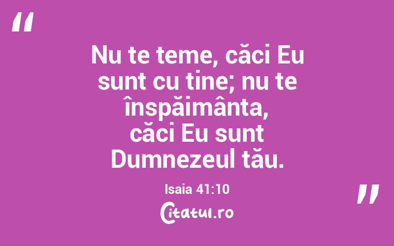 Nu te teme, căci Eu sunt cu tine; nu te înspăimânta, căci Eu sunt Dumnezeul tău. Isaia 41:10
