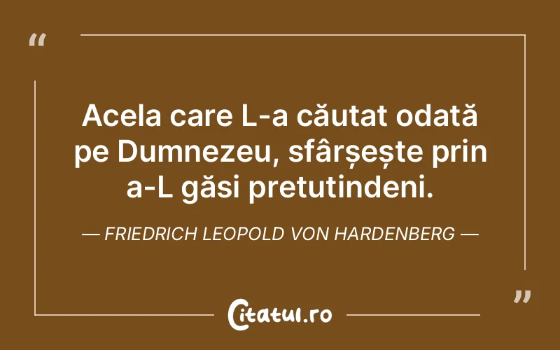 Acela care L-a căutat odată pe Dumnezeu, sfârșește prin a-L găsi pretutindeni. Friedrich Leopold Von Hardenberg