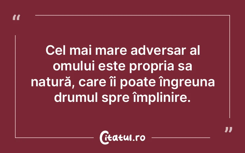 Cel mai mare adversar al omului este propria sa natură, care îi poate îngreuna drumul spre împlinire.