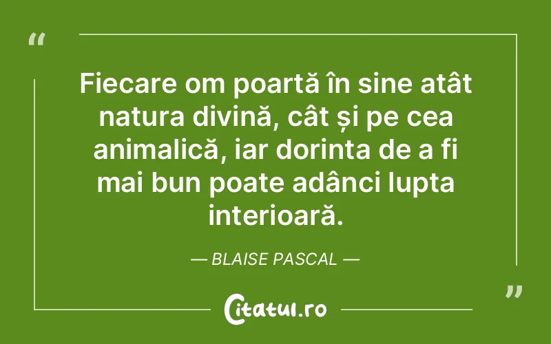 Fiecare om poartă în sine atât natura divină, cât și pe cea animalică, iar dorința de a fi mai bun poate adânci lupta interioară. Blaise Pascal