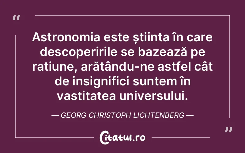 Astronomia este știința în care descoperirile se bazează pe rațiune, arătându-ne astfel cât de insignifici suntem în vastitatea universului. Georg Christoph Lichtenberg