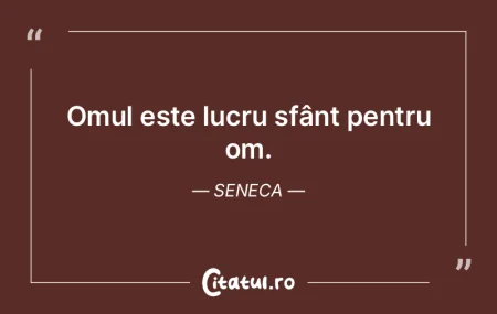 Omul este lucru sfânt pentru om. Seneca Omul este lucru sfânt pentru om. Seneca