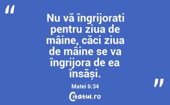 Nu vă îngrijorați pentru ziua de mâine, căci ziua de mâine se va îngrijora de ea însăși. Matei 6:34...