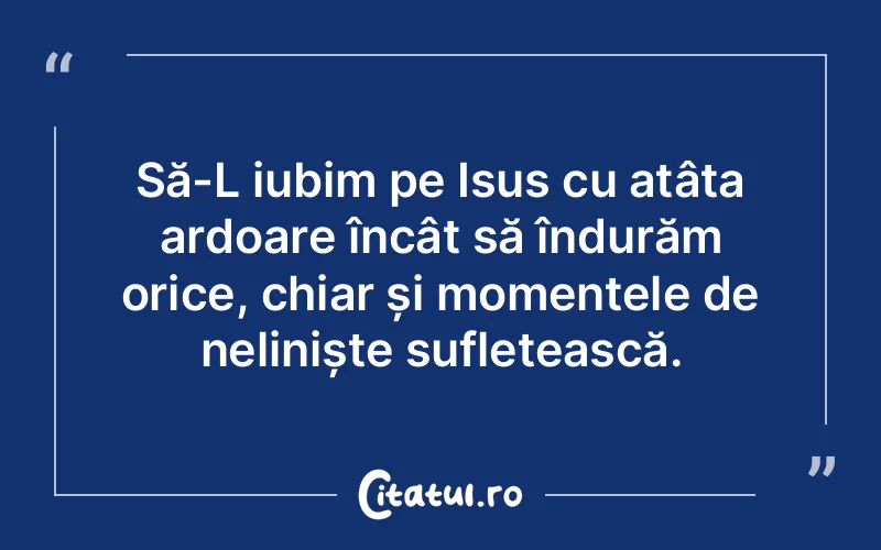 Să-L iubim pe Isus cu atâta ardoare încât să îndurăm orice, chiar și momentele de neliniște sufletească.
