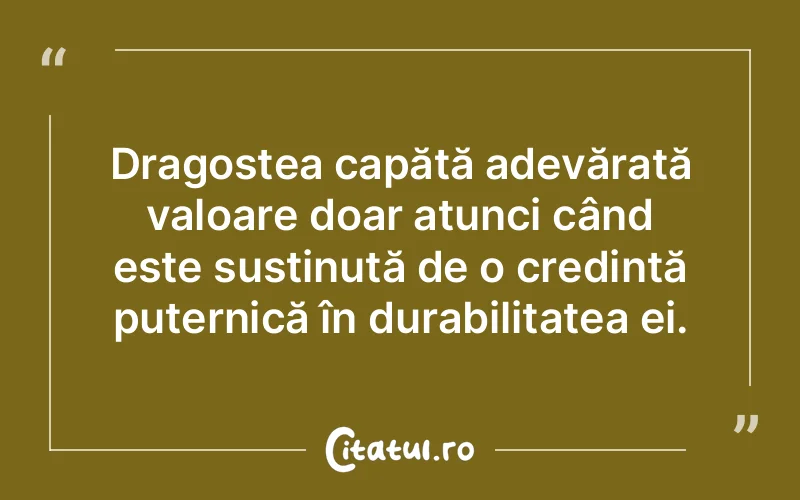 Dragostea capătă adevărată valoare doar atunci când este susținută de o credință puternică în durabilitatea ei.