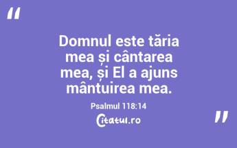 Domnul este tăria mea și cântarea mea, și El a ajuns mântuirea mea. Psalmul 118:14...