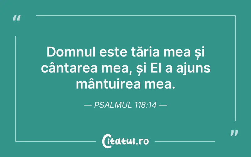 Domnul este tăria mea și cântarea mea, și El a ajuns mântuirea mea. Psalmul 118:14