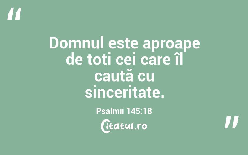 Domnul este aproape de toți cei care îl caută cu sinceritate. Psalmii 145:18
