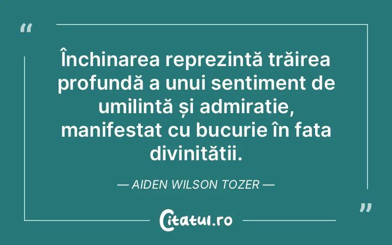 Închinarea reprezintă trăirea profundă a unui sentiment de umilință și admirație, manifestat cu bucurie în fața divinității. Aiden Wilson Tozer
