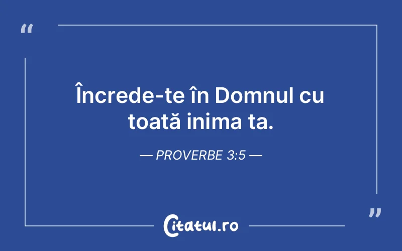 Încrede-te în Domnul cu toată inima ta. Proverbe 3:5