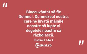 Binecuvântat să fie Domnul, Dumnezeul nostru, care ne învață mâinile noastre să lupte și degetele noastre să războiască. Psalmul 144:1...