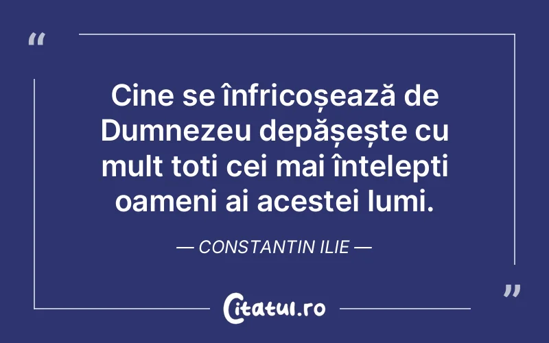 Cine se înfricoșează de Dumnezeu depășește cu mult toți cei mai înțelepți oameni ai acestei lumi. Constantin Ilie