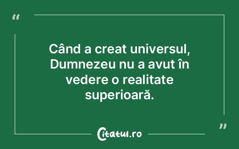 Când a creat universul, Dumnezeu nu a avut în vedere o realitate superioară.