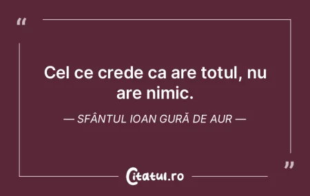 Cel ce crede ca are totul, nu are nimic.... Cel ce crede ca are totul, nu are nimic....