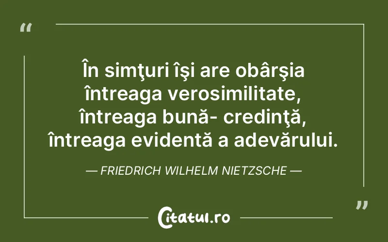 În simţuri îşi are obârşia întreaga verosimilitate, întreaga bună- credinţă, întreaga evidentă a adevărului. Friedrich Wilhelm Nietzsche