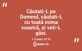 Căutați-L pe Domnul, căutați-L cu toată inima voastră, și veți-L găsi. 1 Cronici 16:10...
