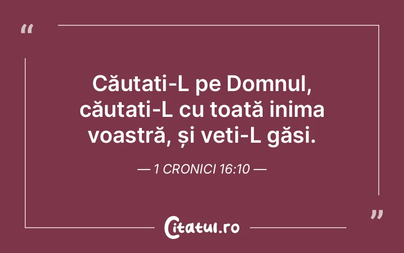 Căutați-L pe Domnul, căutați-L cu toată inima voastră, și veți-L găsi. 1 Cronici 16:10