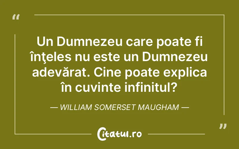 Un Dumnezeu care poate fi înţeles nu este un Dumnezeu adevărat. Cine poate explica în cuvinte infinitul?	William Somerset Maugham