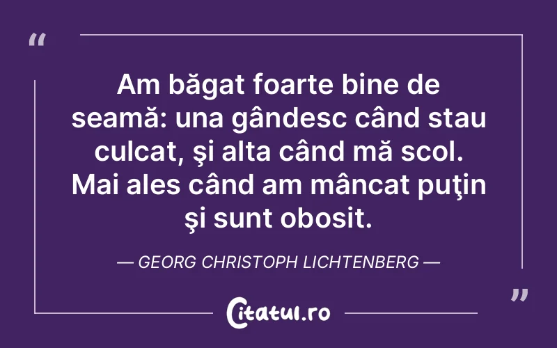 Am băgat foarte bine de seamă: una gândesc când stau culcat, şi alta când mă scol. Mai ales când am mâncat puţin şi sunt obosit. Georg Christoph Lichtenberg