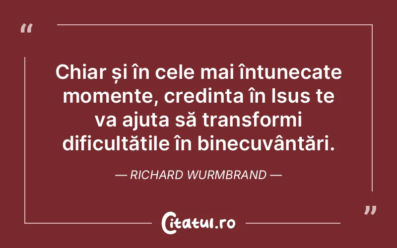 Chiar și în cele mai întunecate momente, credința în Isus te va ajuta să transformi dificultățile în binecuvântări. Richard Wurmbrand
