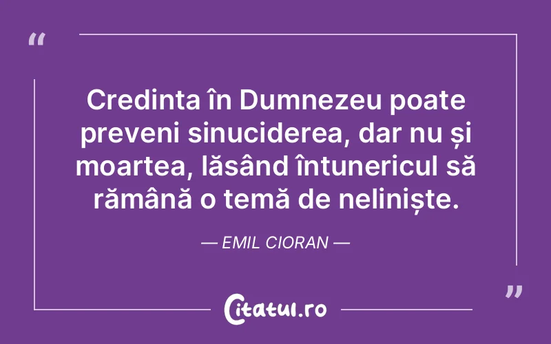 Credința în Dumnezeu poate preveni sinuciderea, dar nu și moartea, lăsând întunericul să rămână o temă de neliniște. Emil Cioran