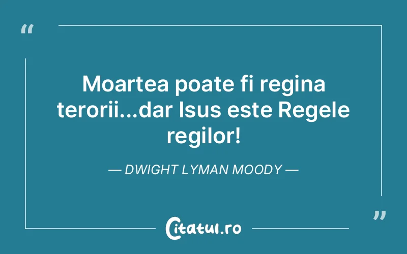Moartea poate fi regina terorii...dar Isus este Regele regilor! Dwight Lyman Moody