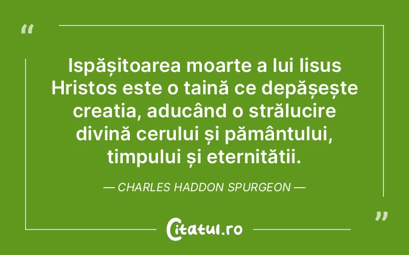 Ispășitoarea moarte a lui Iisus Hristos este o taină ce depășește creația, aducând o strălucire divină cerului și pământului, timpului și eternității. Charles Haddon Spurgeon