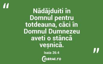 Nădăjduiți în Domnul pentru totdeauna, căci în Domnul Dumnezeu aveți o stâncă veșnică. Isaia 26:4...