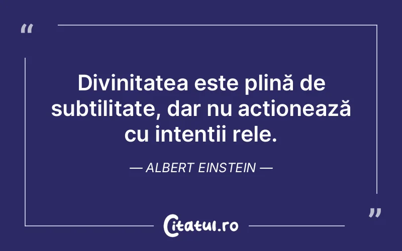 Divinitatea este plină de subtilitate, dar nu acționează cu intenții rele. Albert Einstein