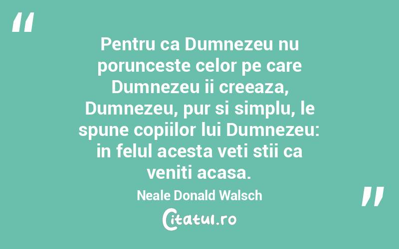 Pentru ca Dumnezeu nu porunceste celor pe care Dumnezeu ii creeaza, Dumnezeu, pur si simplu, le spune copiilor lui Dumnezeu: in felul acesta veti stii ca veniti acasa. Neale Donald Walsch